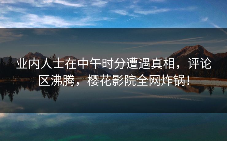 业内人士在中午时分遭遇真相，评论区沸腾，樱花影院全网炸锅！