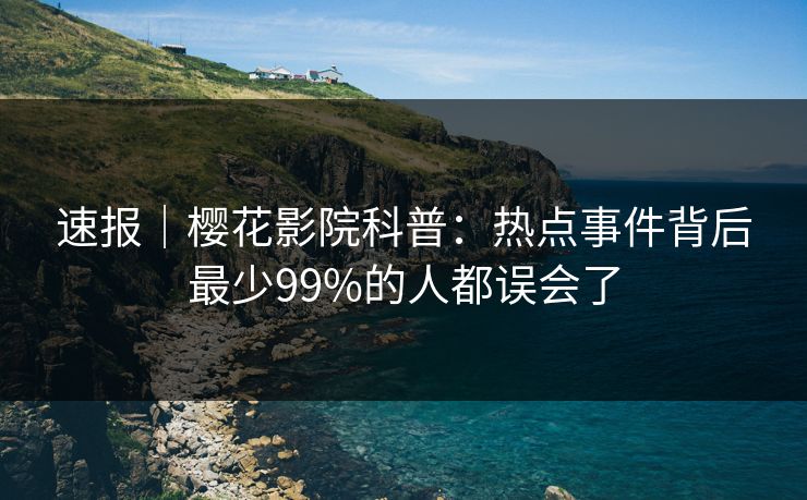 速报｜樱花影院科普：热点事件背后最少99%的人都误会了