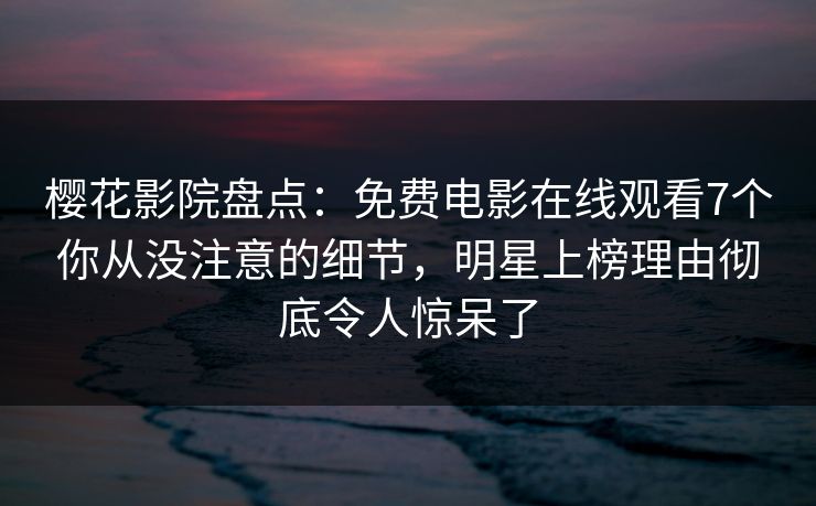 樱花影院盘点：免费电影在线观看7个你从没注意的细节，明星上榜理由彻底令人惊呆了