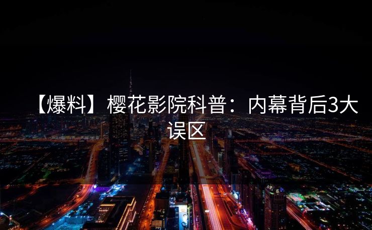 【爆料】樱花影院科普：内幕背后3大误区