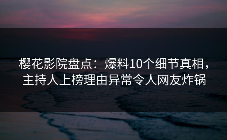 樱花影院盘点：爆料10个细节真相，主持人上榜理由异常令人网友炸锅