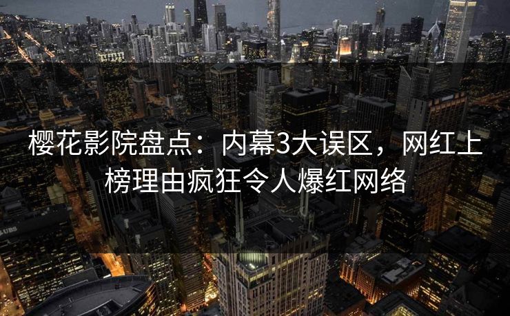 樱花影院盘点：内幕3大误区，网红上榜理由疯狂令人爆红网络