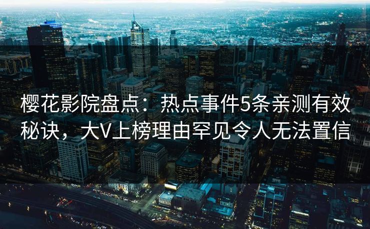 樱花影院盘点：热点事件5条亲测有效秘诀，大V上榜理由罕见令人无法置信