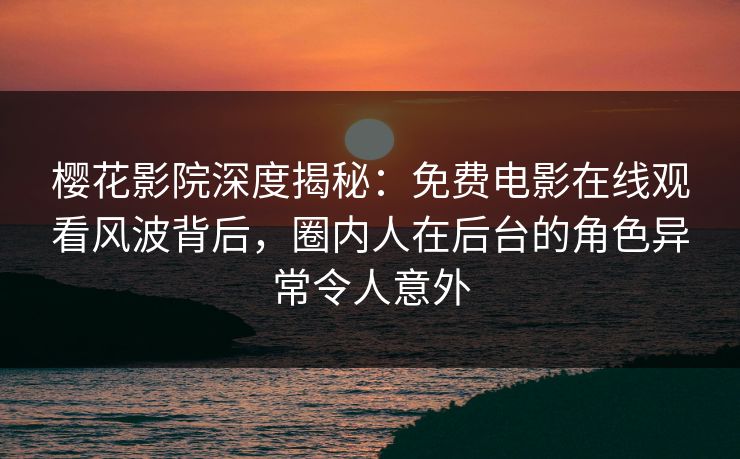 樱花影院深度揭秘:免费电影在线观看风波背后,圈内人在后台的角色异常令人意外 樱花影院深度揭秘:免费电影在线观看风波背后,圈内人在后台的角色异常令人意外