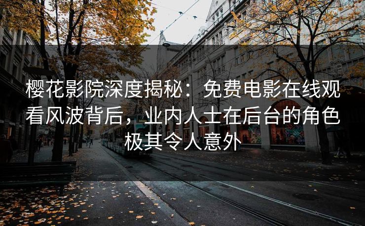 樱花影院深度揭秘：免费电影在线观看风波背后，业内人士在后台的角色极其令人意外