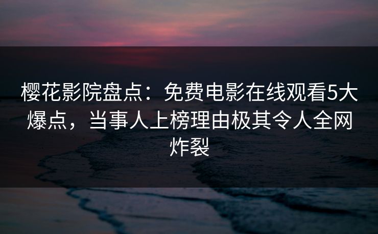 樱花影院盘点：免费电影在线观看5大爆点，当事人上榜理由极其令人全网炸裂