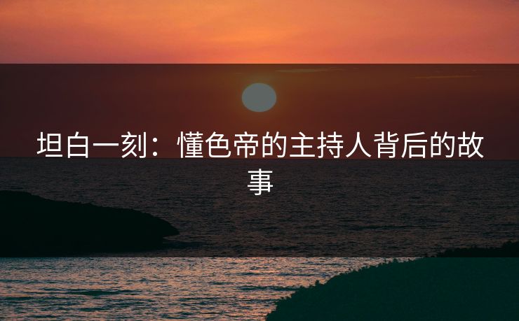 坦白一刻：懂色帝的主持人背后的故事