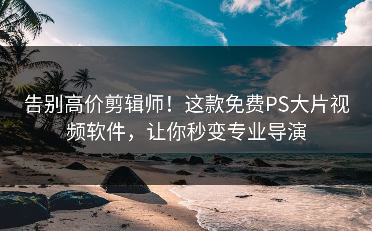 告别高价剪辑师！这款免费PS大片视频软件，让你秒变专业导演