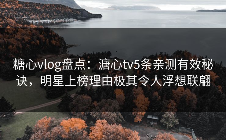 糖心vlog盘点：溏心tv5条亲测有效秘诀，明星上榜理由极其令人浮想联翩