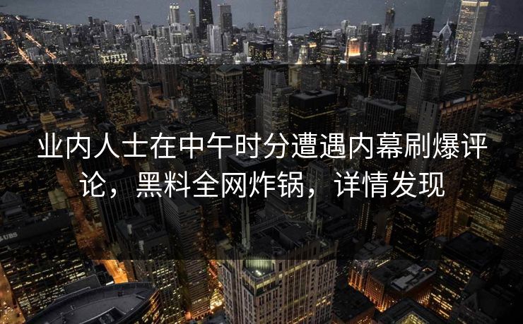 业内人士在中午时分遭遇内幕刷爆评论，黑料全网炸锅，详情发现