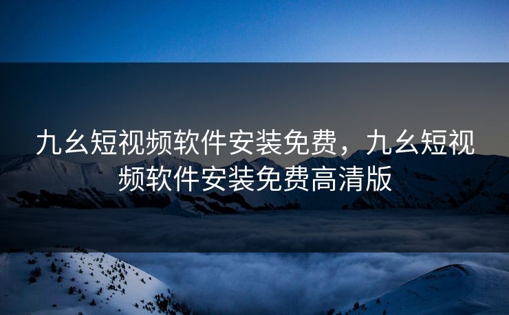 九幺短视频软件安装免费，九幺短视频软件安装免费高清版