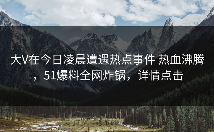 大V在今日凌晨遭遇热点事件 热血沸腾,51爆料全网炸锅,详情点击 大V在今日凌晨遭遇热点事件 热血沸腾,51爆料全网炸锅,详情点击