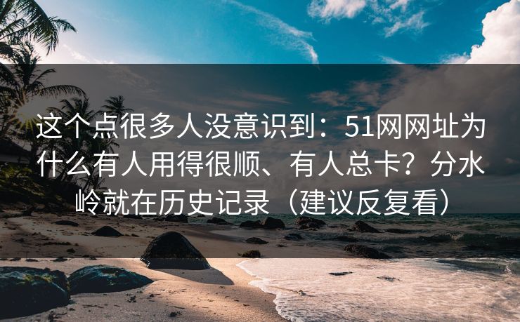 这个点很多人没意识到:51网网址为什么有人用得很顺、有人总卡?分水岭就在历史记录(建议反复看) 这个点很多人没意识到:51网网址为什么有人用得很顺、有人总卡?分水岭就在历史记录(建议反复看)