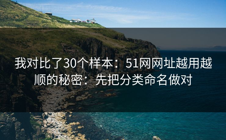 我对比了30个样本:51网网址越用越顺的秘密:先把分类命名做对 我对比了30个样本:51网网址越用越顺的秘密:先把分类命名做对