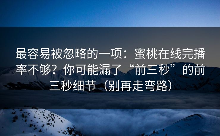最容易被忽略的一项：蜜桃在线完播率不够？你可能漏了“前三秒”的前三秒细节（别再走弯路）