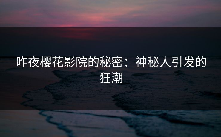 昨夜樱花影院的秘密：神秘人引发的狂潮