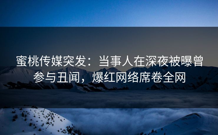 蜜桃传媒突发：当事人在深夜被曝曾参与丑闻，爆红网络席卷全网