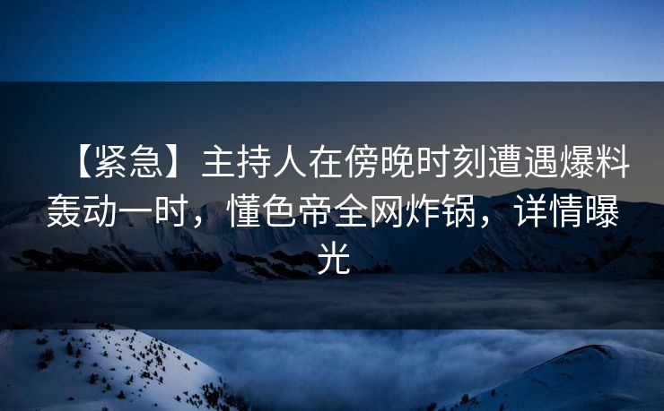 【紧急】主持人在傍晚时刻遭遇爆料轰动一时，懂色帝全网炸锅，详情曝光