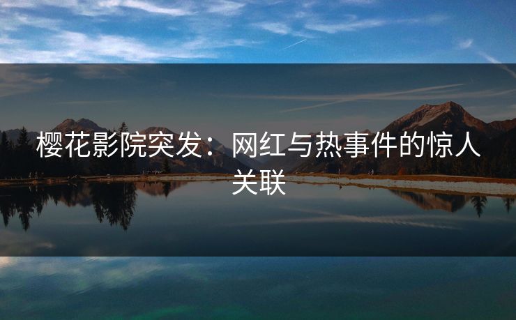 樱花影院突发：网红与热事件的惊人关联