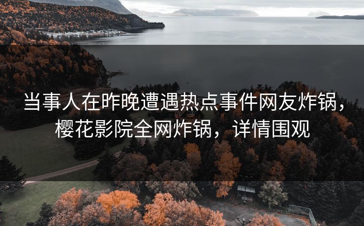 当事人在昨晚遭遇热点事件网友炸锅，樱花影院全网炸锅，详情围观