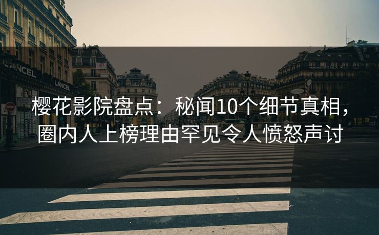 樱花影院盘点：秘闻10个细节真相，圈内人上榜理由罕见令人愤怒声讨