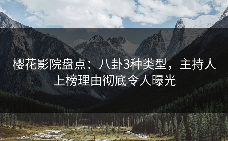 樱花影院盘点：八卦3种类型，主持人上榜理由彻底令人曝光