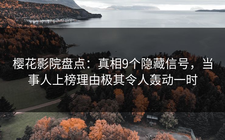 樱花影院盘点：真相9个隐藏信号，当事人上榜理由极其令人轰动一时