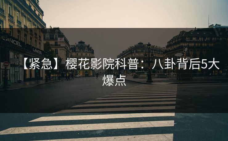 【紧急】樱花影院科普：八卦背后5大爆点