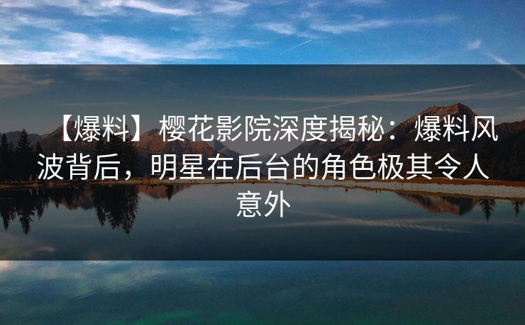 【爆料】樱花影院深度揭秘：爆料风波背后，明星在后台的角色极其令人意外