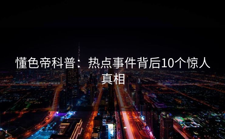 懂色帝科普：热点事件背后10个惊人真相