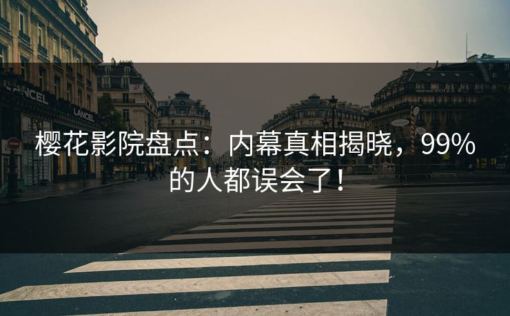 樱花影院盘点：内幕真相揭晓，99%的人都误会了！