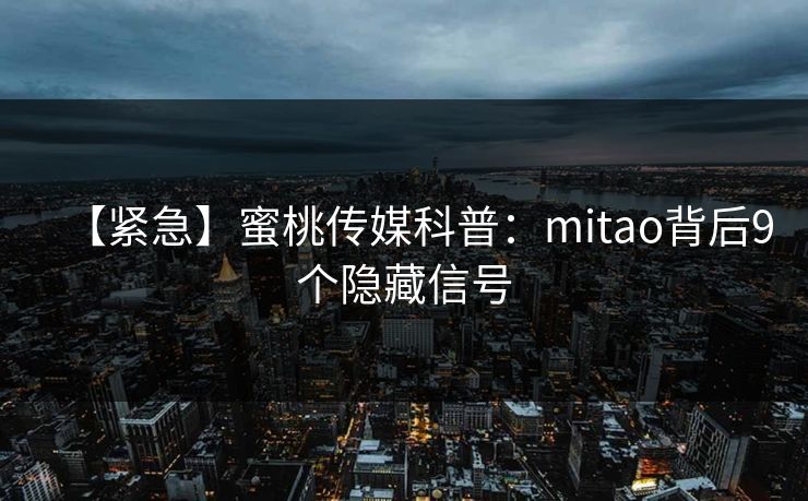 【紧急】蜜桃传媒科普：mitao背后9个隐藏信号