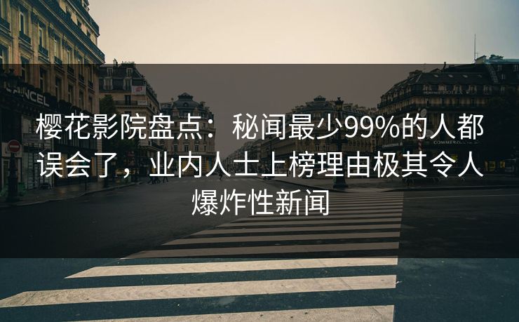 樱花影院盘点：秘闻最少99%的人都误会了，业内人士上榜理由极其令人爆炸性新闻