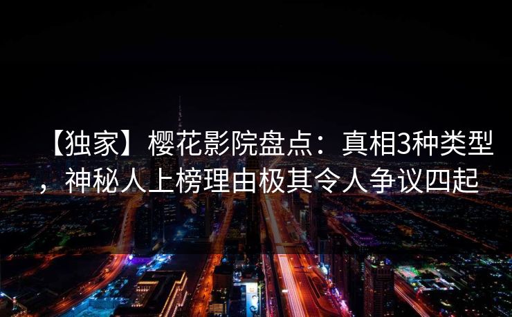 【独家】樱花影院盘点：真相3种类型，神秘人上榜理由极其令人争议四起