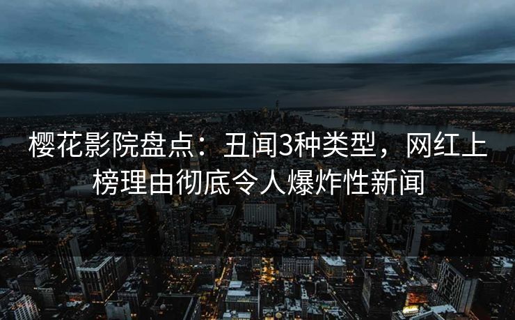 樱花影院盘点：丑闻3种类型，网红上榜理由彻底令人爆炸性新闻
