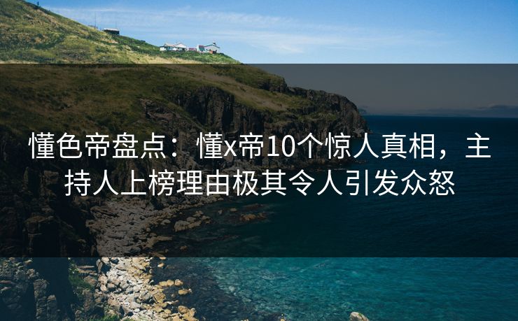 懂色帝盘点:懂x帝10个惊人真相,主持人上榜理由极其令人引发众怒 懂色帝盘点:懂x帝10个惊人真相,主持人上榜理由极其令人引发众怒