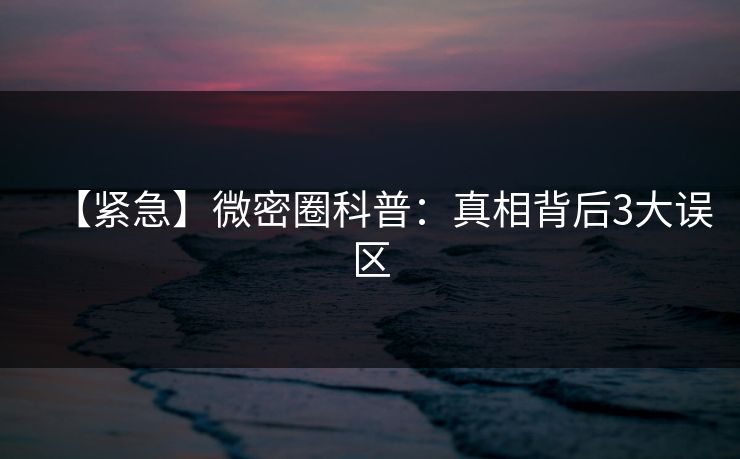 【紧急】微密圈科普:真相背后3大误区 【紧急】微密圈科普:真相背后3大误区