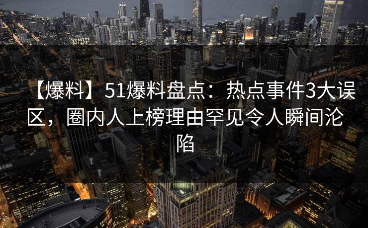 【爆料】51爆料盘点:热点事件3大误区,圈内人上榜理由罕见令人瞬间沦陷 【爆料】51爆料盘点:热点事件3大误区,圈内人上榜理由罕见令人瞬间沦陷