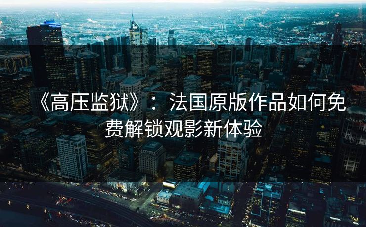 《高压监狱》:法国原版作品如何免费解锁观影新体验 《高压监狱》:法国原版作品如何免费解锁观影新体验