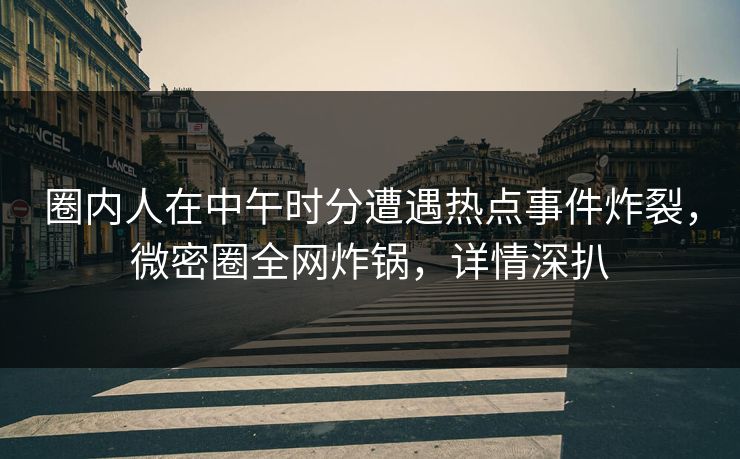 圈内人在中午时分遭遇热点事件炸裂,微密圈全网炸锅,详情深扒 圈内人在中午时分遭遇热点事件炸裂,微密圈全网炸锅,详情深扒
