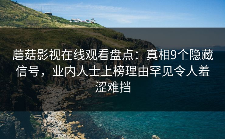 蘑菇影视在线观看盘点:真相9个隐藏信号,业内人士上榜理由罕见令人羞涩难挡 蘑菇影视在线观看盘点:真相9个隐藏信号,业内人士上榜理由罕见令人羞涩难挡