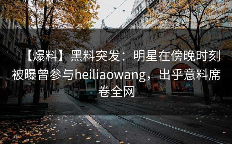 【爆料】黑料突发：明星在傍晚时刻被曝曾参与heiliaowang，出乎意料席卷全网