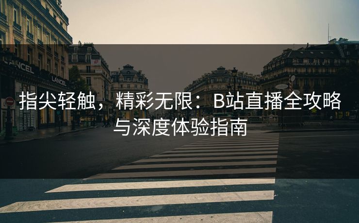 指尖轻触，精彩无限：B站直播全攻略与深度体验指南