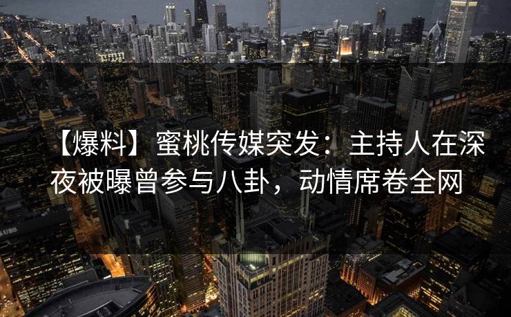 【爆料】蜜桃传媒突发:主持人在深夜被曝曾参与八卦,动情席卷全网 【爆料】蜜桃传媒突发:主持人在深夜被曝曾参与八卦,动情席卷全网