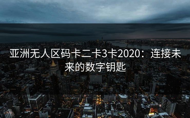 亚洲无人区码卡二卡3卡2020：连接未来的数字钥匙