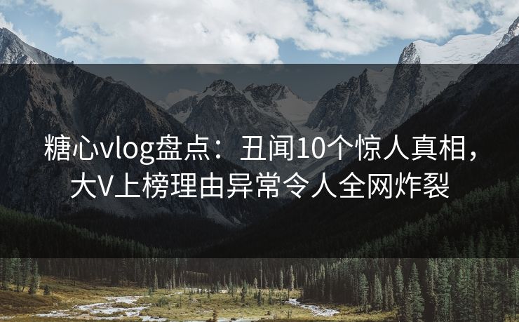 糖心vlog盘点：丑闻10个惊人真相，大V上榜理由异常令人全网炸裂