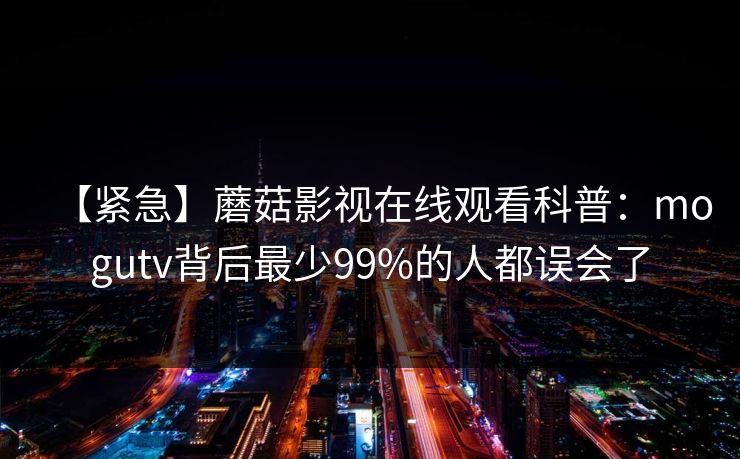 【紧急】蘑菇影视在线观看科普:mogutv背后最少99%的人都误会了 【紧急】蘑菇影视在线观看科普:mogutv背后最少99%的人都误会了