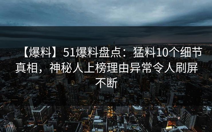 【爆料】51爆料盘点:猛料10个细节真相,神秘人上榜理由异常令人刷屏不断 【爆料】51爆料盘点:猛料10个细节真相,神秘人上榜理由异常令人刷屏不断
