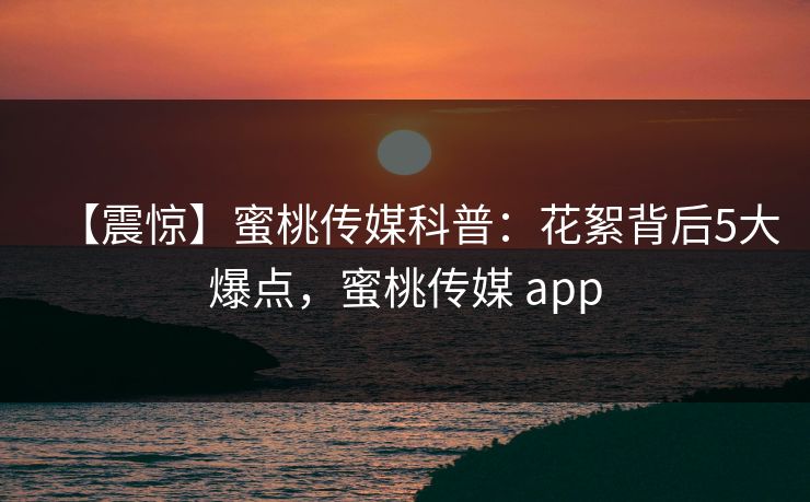 【震惊】蜜桃传媒科普：花絮背后5大爆点，蜜桃传媒 app