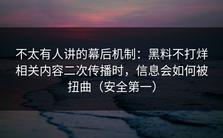 不太有人讲的幕后机制：黑料不打烊相关内容二次传播时，信息会如何被扭曲（安全第一）